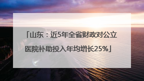 山东：近5年全省财政对公立医院补助投入年均增长25%