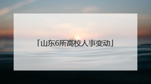 山东6所高校人事变动