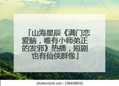 山海星辰《满门恋爱脑，唯有小师弟正的发邪》热播，短剧也有仙侠群像