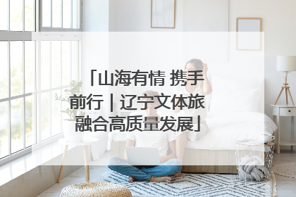 山海有情 携手前行｜辽宁文体旅融合高质量发展
