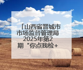山西省晋城市市场监督管理局2025年第2期“你点我检+服务惠民生”食品安全专项监督抽检信息通告