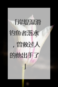 岸堤湿滑钓鱼者落水，曾救过人的他出手了