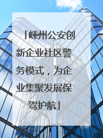 嵊州公安创新企业社区警务模式，为企业集聚发展保驾护航
