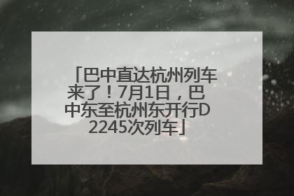 巴中直达杭州列车来了！7月1日，巴中东至杭州东开行D2245次列车