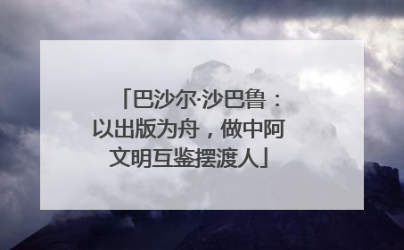 巴沙尔·沙巴鲁：以出版为舟，做中阿文明互鉴摆渡人