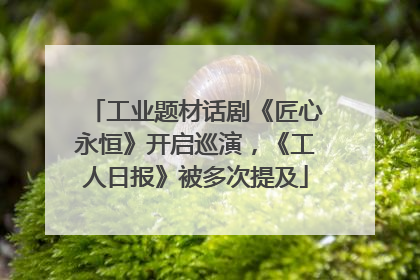 工业题材话剧《匠心永恒》开启巡演，《工人日报》被多次提及