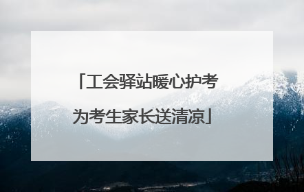 工会驿站暖心护考 为考生家长送清凉