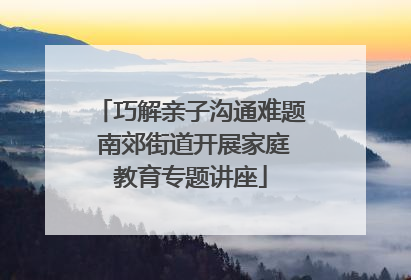 巧解亲子沟通难题 南郊街道开展家庭教育专题讲座