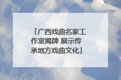广西戏曲名家工作室揭牌 展示传承地方戏曲文化