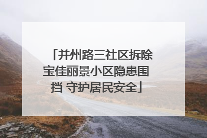 并州路三社区拆除宝佳丽景小区隐患围挡 守护居民安全