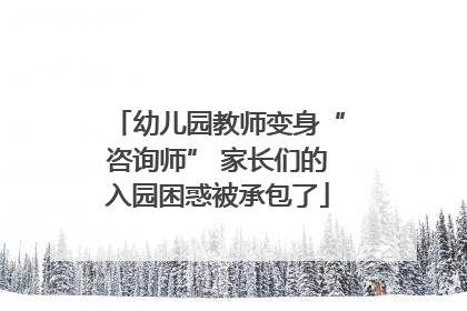幼儿园教师变身“咨询师” 家长们的入园困惑被承包了