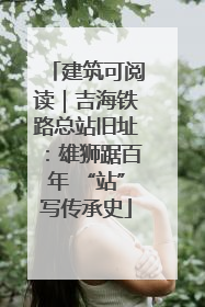 建筑可阅读｜吉海铁路总站旧址：雄狮踞百年 “站”写传承史