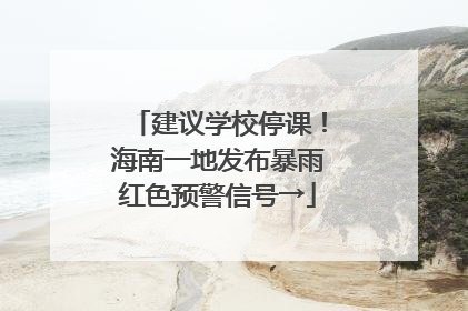 建议学校停课！海南一地发布暴雨红色预警信号→