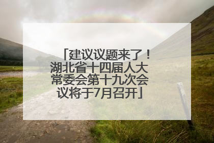 建议议题来了！湖北省十四届人大常委会第十九次会议将于7月召开