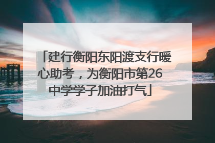 建行衡阳东阳渡支行暖心助考，为衡阳市第26中学学子加油打气