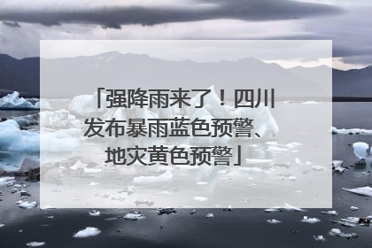 强降雨来了！四川发布暴雨蓝色预警、地灾黄色预警