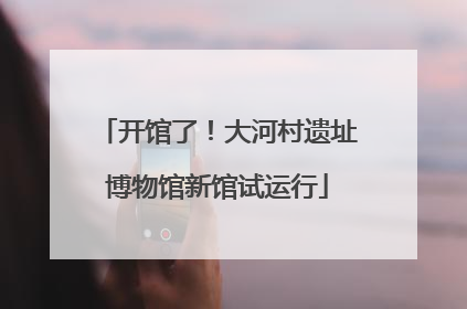 开馆了！大河村遗址博物馆新馆试运行