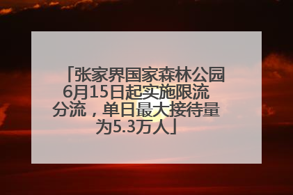 张家界国家森林公园6月15日起实施限流分流，单日最大接待量为5.3万人