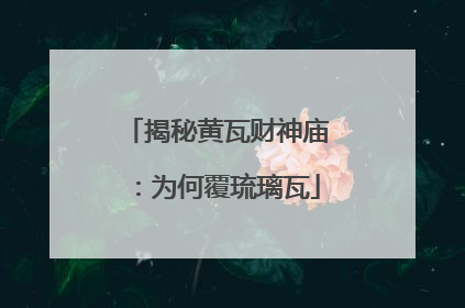揭秘黄瓦财神庙：为何覆琉璃瓦