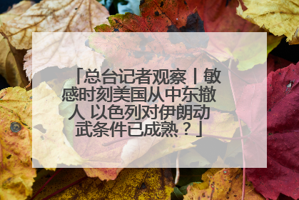 总台记者观察丨敏感时刻美国从中东撤人 以色列对伊朗动武条件已成熟？