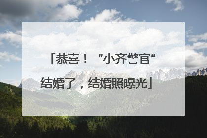 恭喜！“小齐警官”结婚了，结婚照曝光