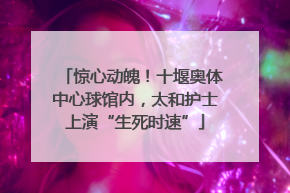 惊心动魄！十堰奥体中心球馆内，太和护士上演“生死时速”