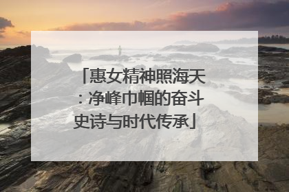 惠女精神照海天：净峰巾帼的奋斗史诗与时代传承