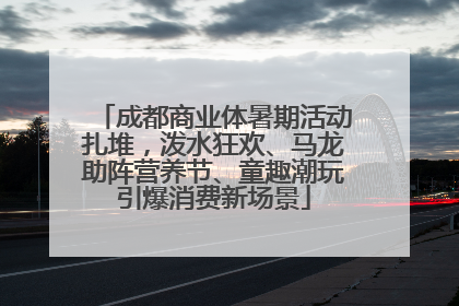 成都商业体暑期活动扎堆，泼水狂欢、马龙助阵营养节、童趣潮玩引爆消费新场景