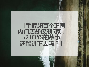 手握超百个IP国内门店却仅剩5家，52TOYS的故事还能讲下去吗？