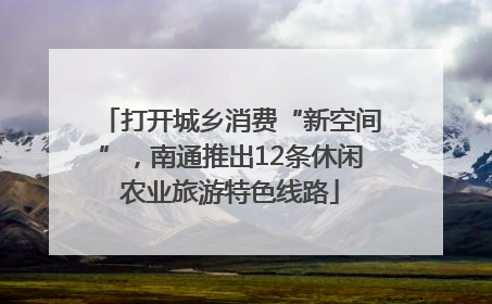 打开城乡消费“新空间”，南通推出12条休闲农业旅游特色线路