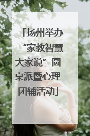 扬州举办“家教智慧大家说”圆桌派暨心理团辅活动