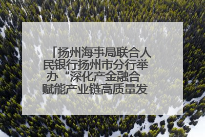 扬州海事局联合人民银行扬州市分行举办“深化产金融合 赋能产业链高质量发展”共建联学活动
