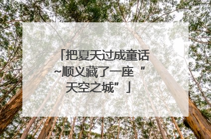 把夏天过成童话~顺义藏了一座“天空之城”