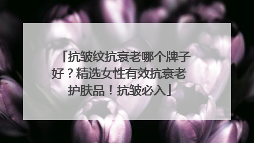 抗皱纹抗衰老哪个牌子好？精选女性有效抗衰老护肤品！抗皱必入