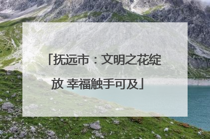 抚远市：文明之花绽放 幸福触手可及