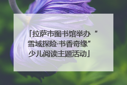 拉萨市图书馆举办“雪域探险·书香奇缘”少儿阅读主题活动