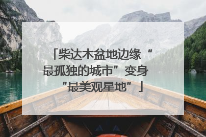柴达木盆地边缘“最孤独的城市”变身“最美观星地”