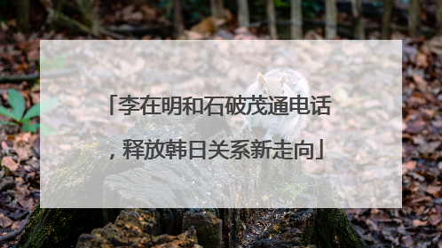 李在明和石破茂通电话，释放韩日关系新走向