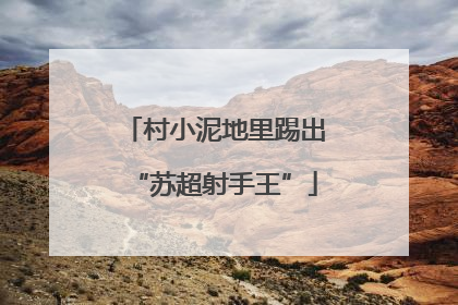 村小泥地里踢出“苏超射手王”