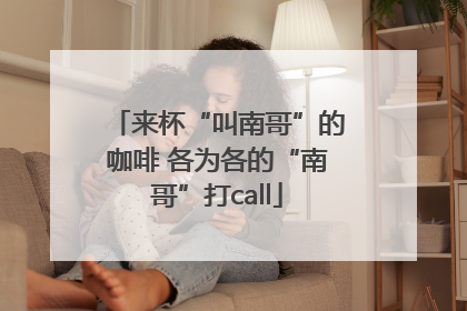 来杯“叫南哥”的咖啡 各为各的“南哥”打call
