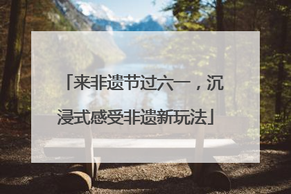 来非遗节过六一，沉浸式感受非遗新玩法