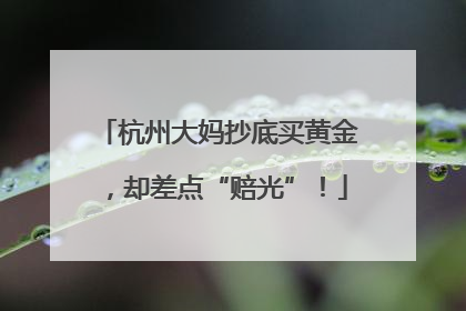 杭州大妈抄底买黄金，却差点“赔光”！