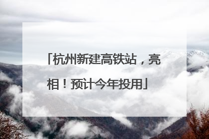 杭州新建高铁站，亮相！预计今年投用