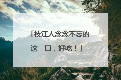 枝江人念念不忘的这一口，好吃！