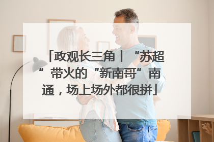 政观长三角丨“苏超”带火的“新南哥”南通，场上场外都很拼