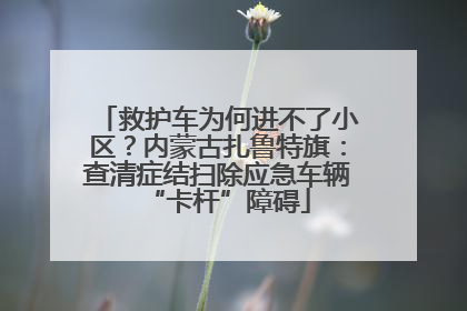 救护车为何进不了小区？内蒙古扎鲁特旗：查清症结扫除应急车辆“卡杆”障碍