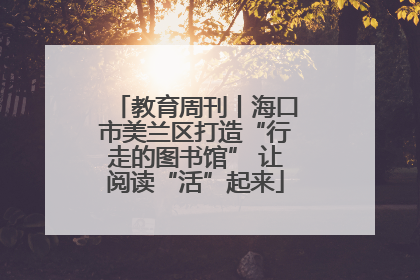 教育周刊丨海口市美兰区打造“行走的图书馆” 让阅读“活”起来