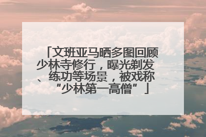 文班亚马晒多图回顾少林寺修行，曝光剃发、练功等场景，被戏称“少林第一高僧”