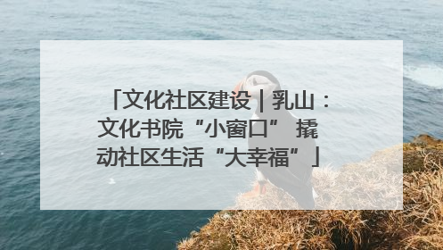 文化社区建设｜乳山：文化书院“小窗口” 撬动社区生活“大幸福”