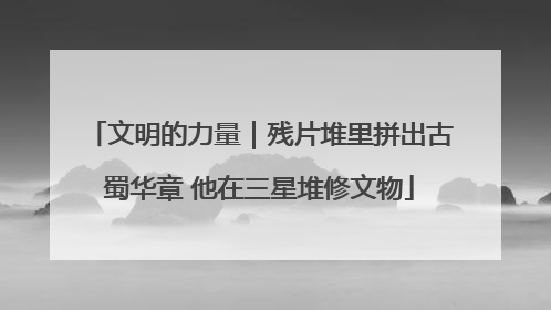 文明的力量｜残片堆里拼出古蜀华章 他在三星堆修文物